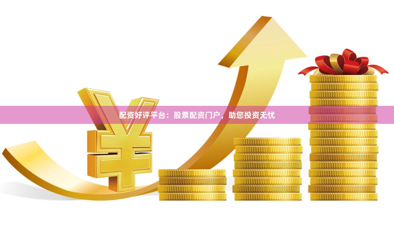 配资好评平台：股票配资门户，助您投资无忧