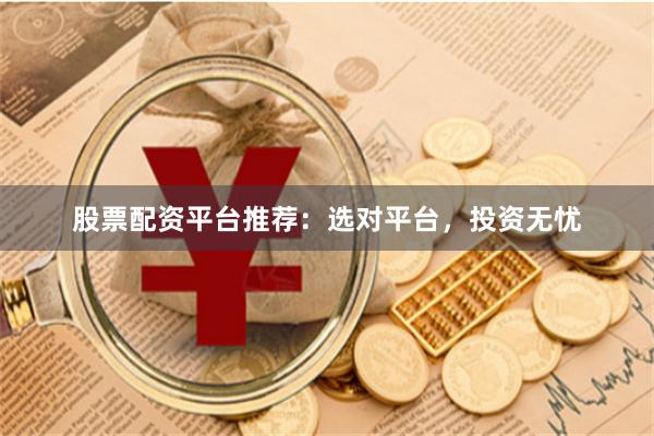 股票配资平台推荐：选对平台，投资无忧