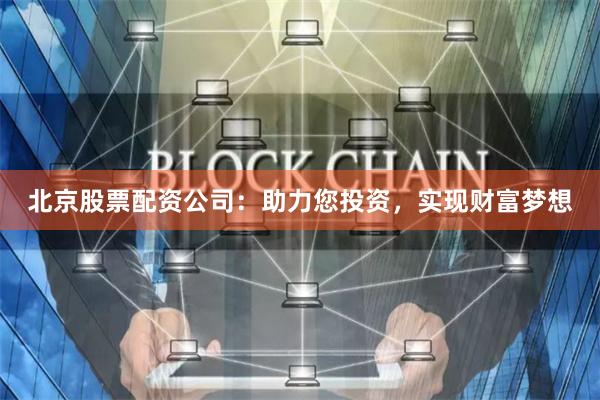 北京股票配资公司：助力您投资，实现财富梦想