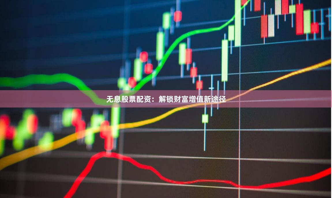 无息股票配资：解锁财富增值新途径