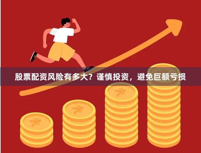 股票配资风险有多大？谨慎投资，避免巨额亏损