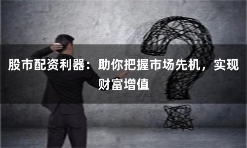 股市配资利器：助你把握市场先机，实现财富增值