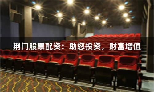 荆门股票配资:助您投资,财富增值