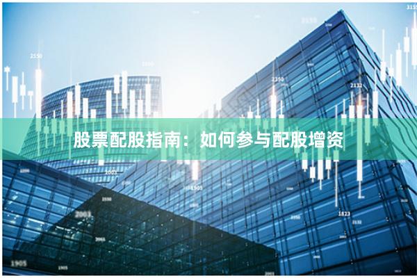 股票配股指南：如何参与配股增资