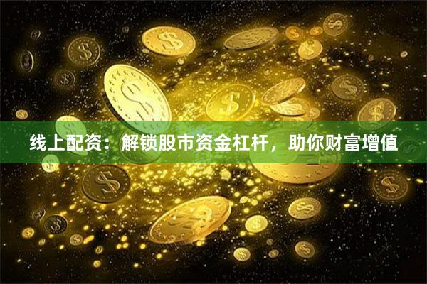 线上配资:解锁股市资金杠杆,助你财富增值