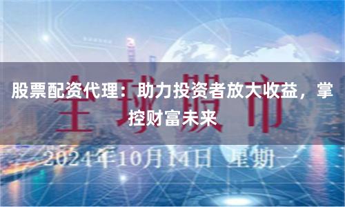 股票配资代理:助力投资者放大收益,掌控财富未来