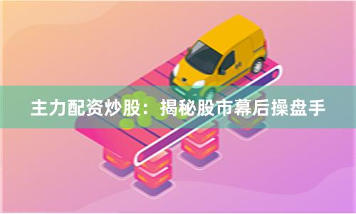 主力配资炒股：揭秘股市幕后操盘手