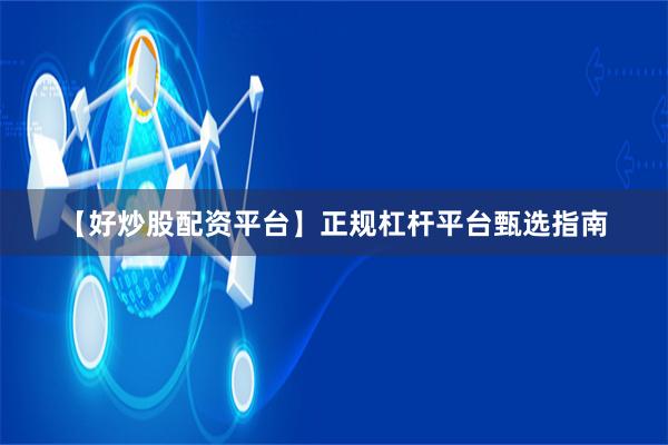 【好炒股配资平台】正规杠杆平台甄选指南