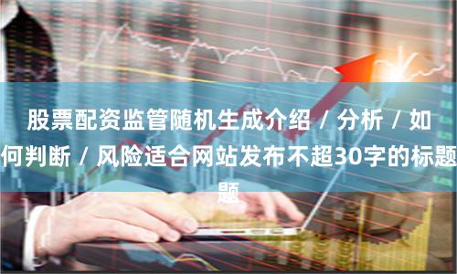 股票配资监管随机生成介绍 / 分析 / 如何判断 / 风险适合网站发布不超30字的标题
