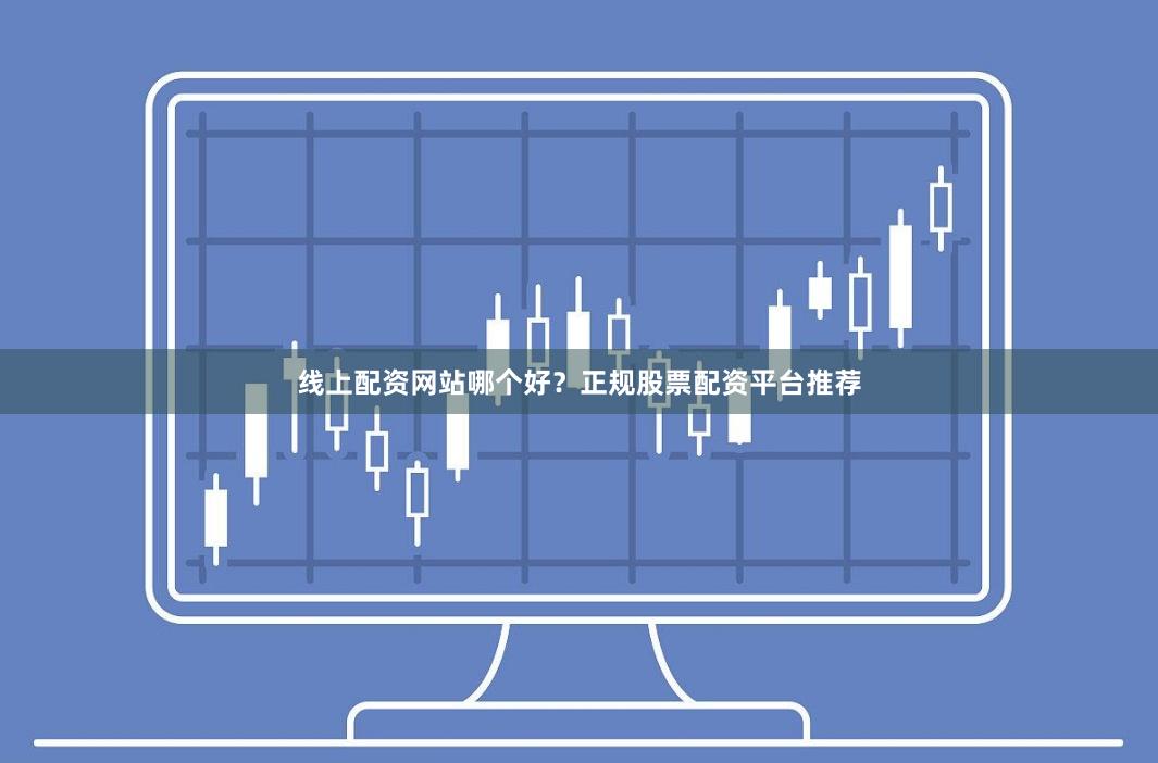 线上配资网站哪个好？正规股票配资平台推荐