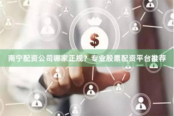 南宁配资公司哪家正规？专业股票配资平台推荐