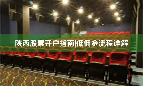 陕西股票开户指南|低佣金流程详解