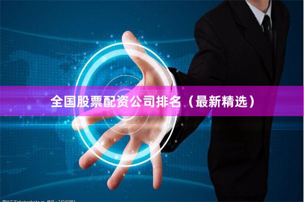 全国股票配资公司排名（最新精选）