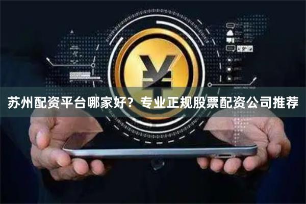 苏州配资平台哪家好？专业正规股票配资公司推荐