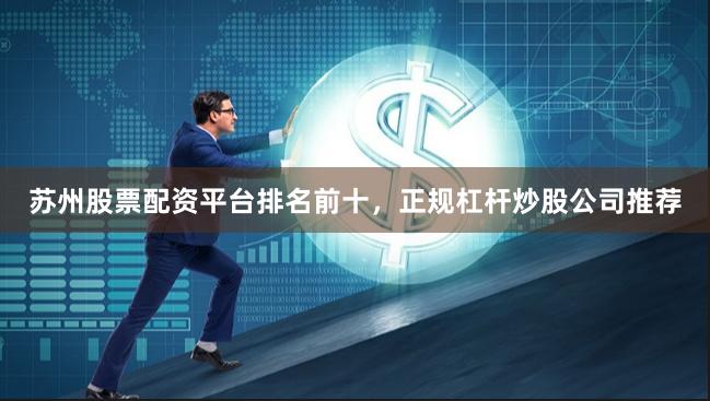 苏州股票配资平台排名前十，正规杠杆炒股公司推荐
