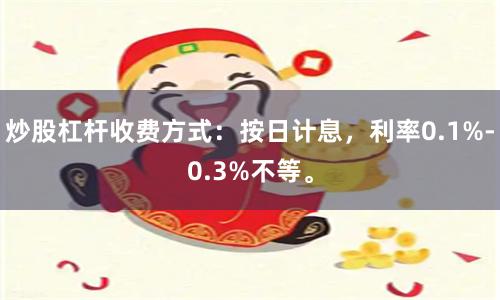 炒股杠杆收费方式：按日计息，利率0.1%-0.3%不等。