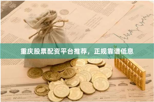 重庆股票配资平台推荐，正规靠谱低息