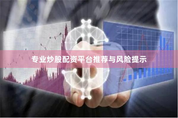 专业炒股配资平台推荐与风险提示