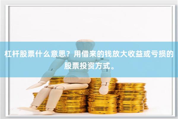 杠杆股票什么意思？用借来的钱放大收益或亏损的股票投资方式。