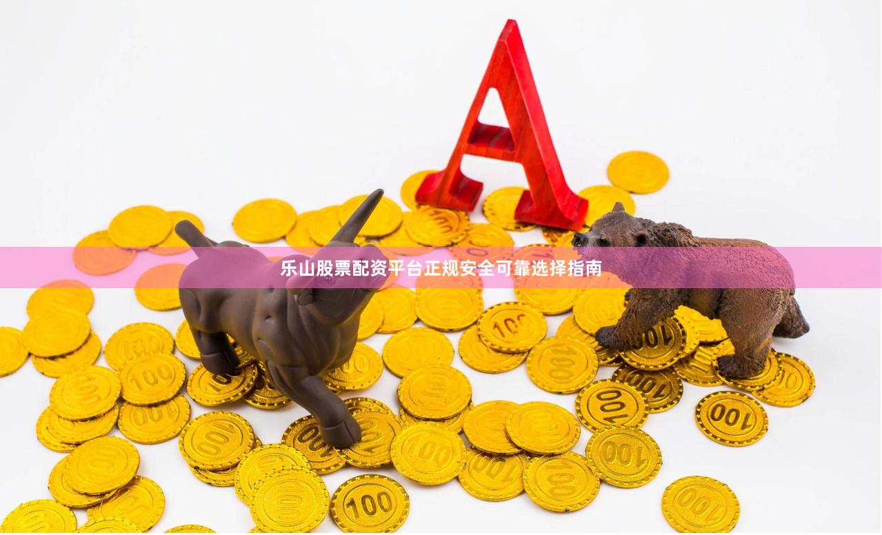 乐山股票配资平台正规安全可靠选择指南