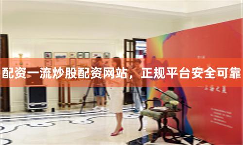 配资一流炒股配资网站，正规平台安全可靠