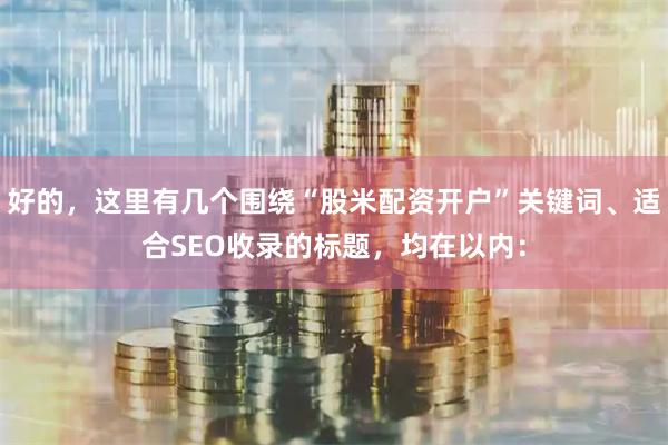 好的，这里有几个围绕“股米配资开户”关键词、适合SEO收录的标题，均在以内：