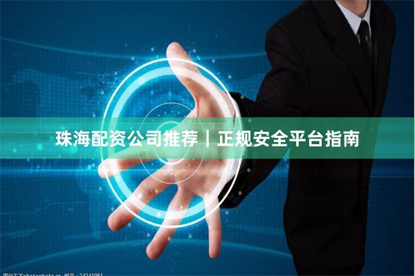 珠海配资公司推荐｜正规安全平台指南