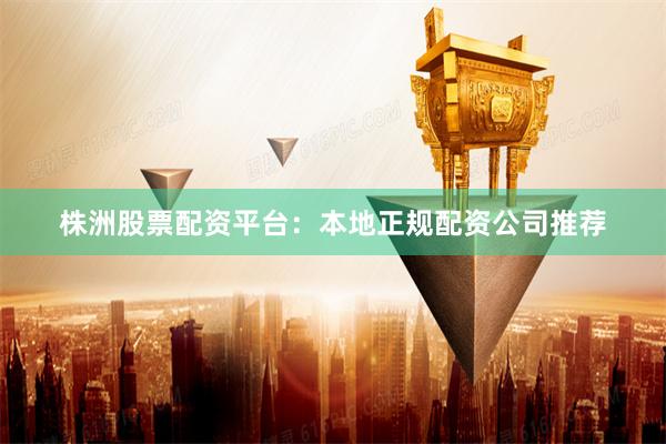 株洲股票配资平台：本地正规配资公司推荐
