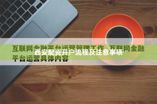 西安配资开户流程及注意事项