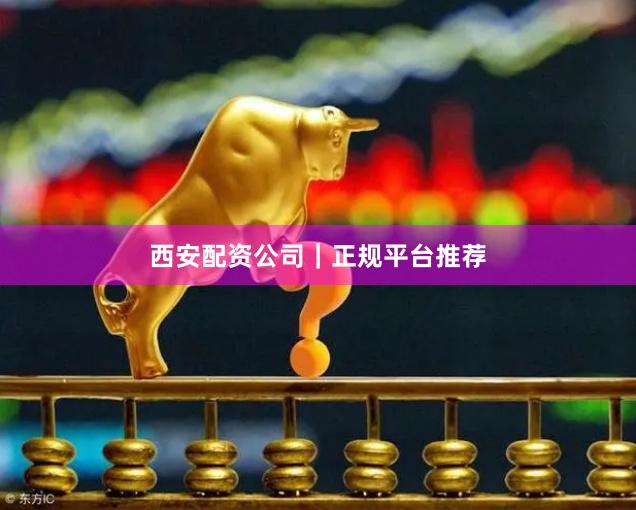 西安配资公司｜正规平台推荐