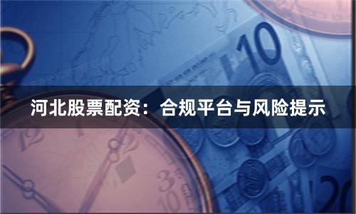 河北股票配资：合规平台与风险提示