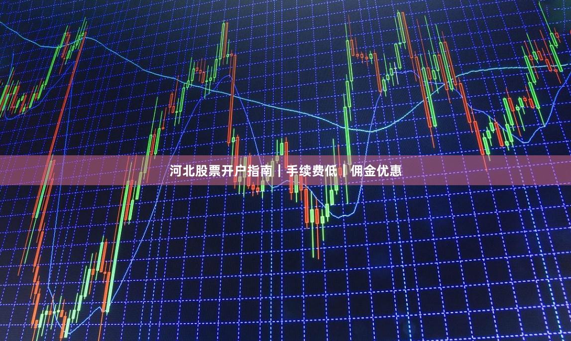 河北股票开户指南｜手续费低｜佣金优惠