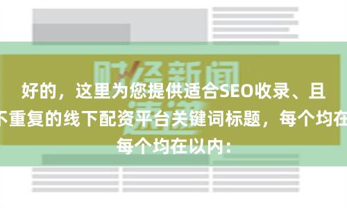 好的，这里为您提供适合SEO收录、且标题不重复的线下配资平台关键词标题，每个均在以内：