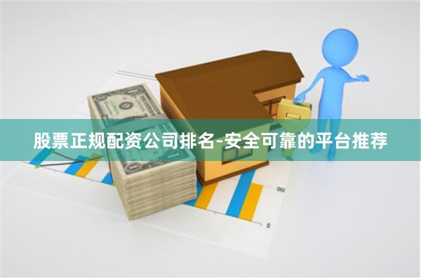 股票正规配资公司排名-安全可靠的平台推荐