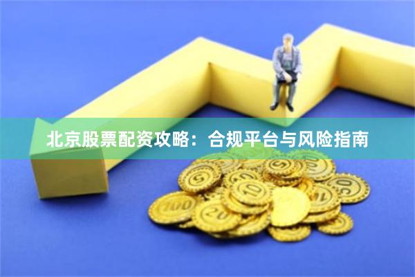 北京股票配资攻略：合规平台与风险指南